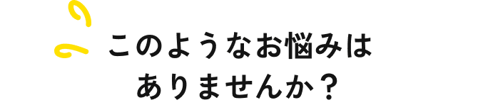 このようなお悩みはありませんか？